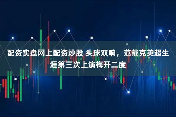 配资实盘网上配资炒股 头球双响，范戴克英超生涯第三次上演梅开二度