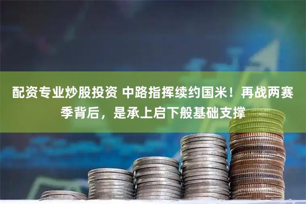 配资专业炒股投资 中路指挥续约国米！再战两赛季背后，是承上启下般基础支撑