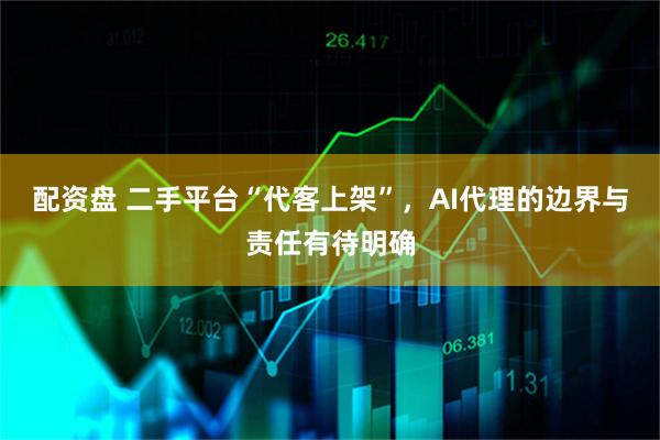 配资盘 二手平台“代客上架”，AI代理的边界与责任有待明确