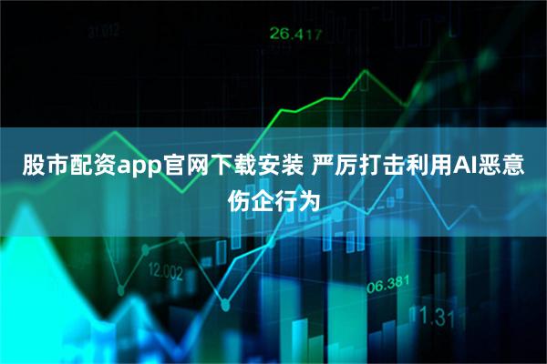 股市配资app官网下载安装 严厉打击利用AI恶意伤企行为