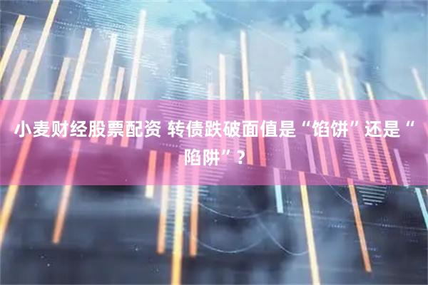 小麦财经股票配资 转债跌破面值是“馅饼”还是“陷阱”？