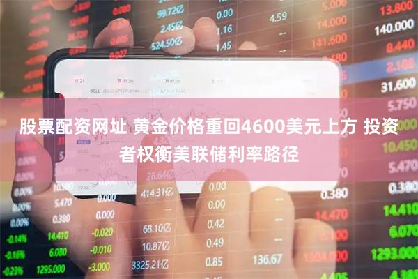 股票配资网址 黄金价格重回4600美元上方 投资者权衡美联储利率路径